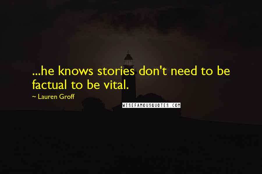 Lauren Groff Quotes: ...he knows stories don't need to be factual to be vital.