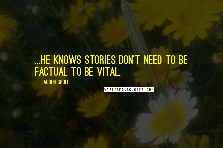 Lauren Groff Quotes: ...he knows stories don't need to be factual to be vital.