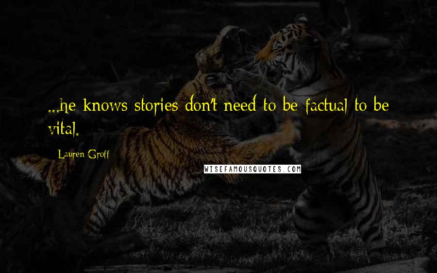 Lauren Groff Quotes: ...he knows stories don't need to be factual to be vital.