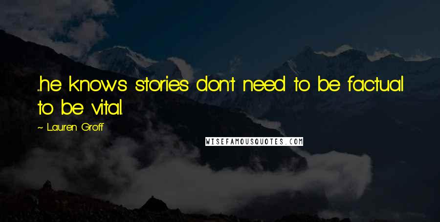 Lauren Groff Quotes: ...he knows stories don't need to be factual to be vital.