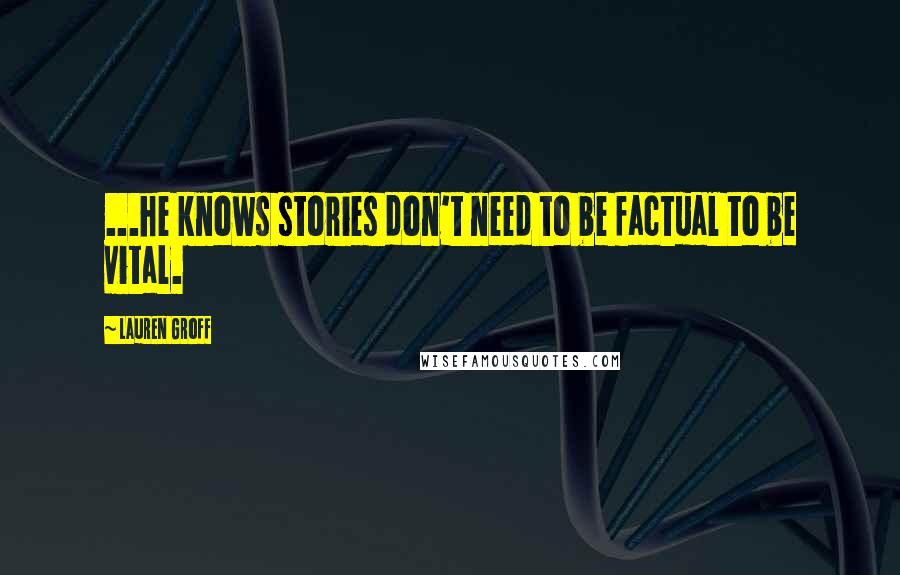 Lauren Groff Quotes: ...he knows stories don't need to be factual to be vital.