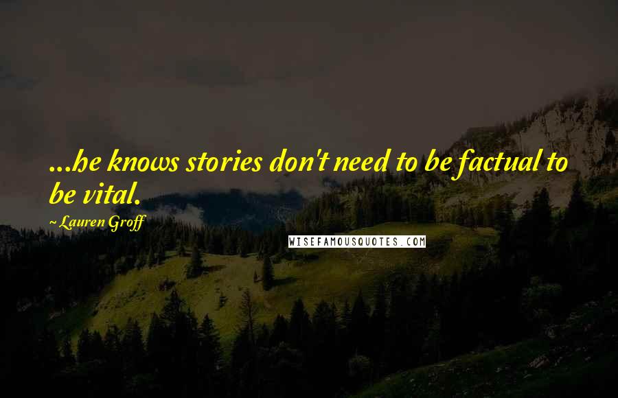 Lauren Groff Quotes: ...he knows stories don't need to be factual to be vital.