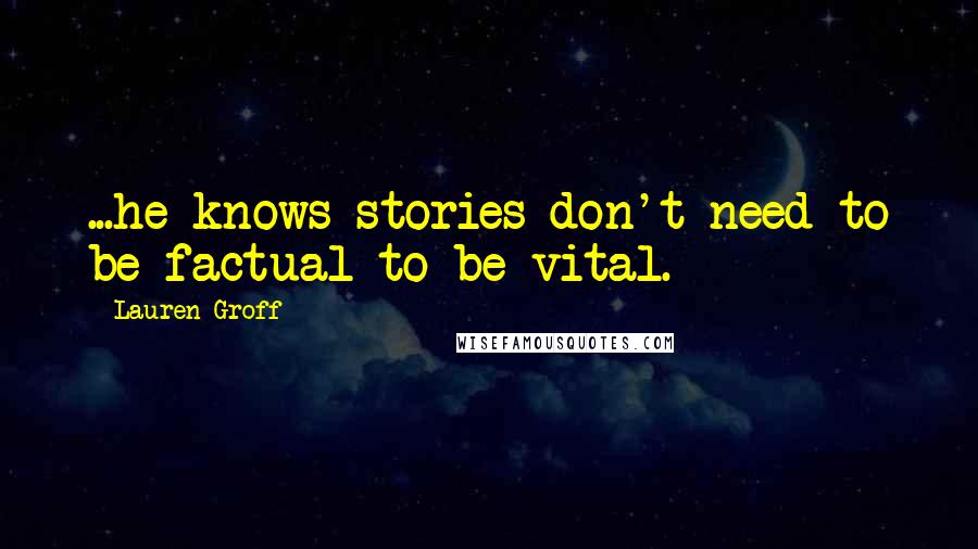 Lauren Groff Quotes: ...he knows stories don't need to be factual to be vital.