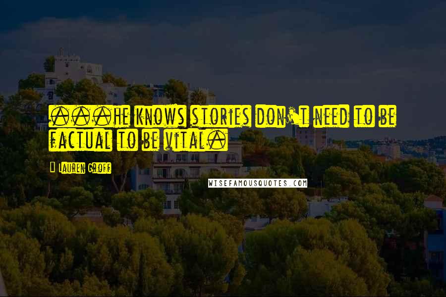 Lauren Groff Quotes: ...he knows stories don't need to be factual to be vital.