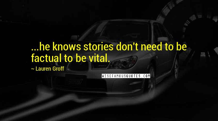 Lauren Groff Quotes: ...he knows stories don't need to be factual to be vital.