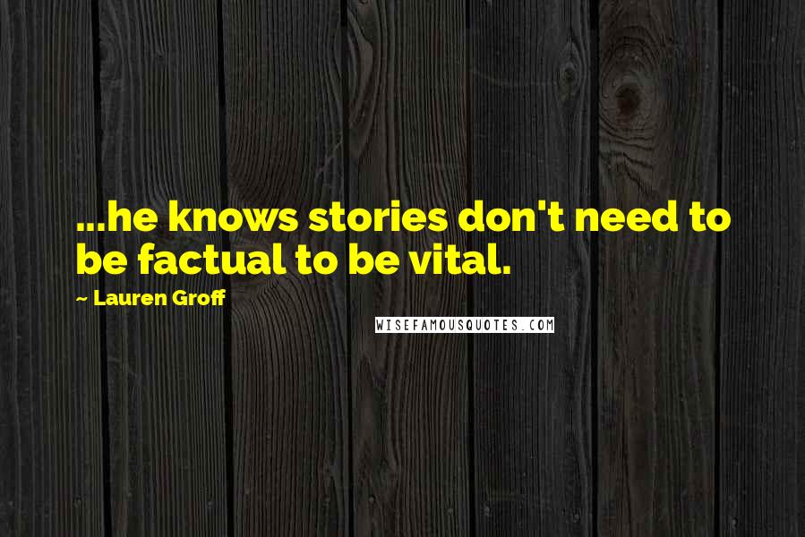 Lauren Groff Quotes: ...he knows stories don't need to be factual to be vital.