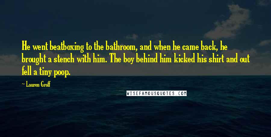 Lauren Groff Quotes: He went beatboxing to the bathroom, and when he came back, he brought a stench with him. The boy behind him kicked his shirt and out fell a tiny poop.