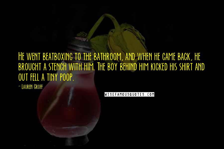 Lauren Groff Quotes: He went beatboxing to the bathroom, and when he came back, he brought a stench with him. The boy behind him kicked his shirt and out fell a tiny poop.