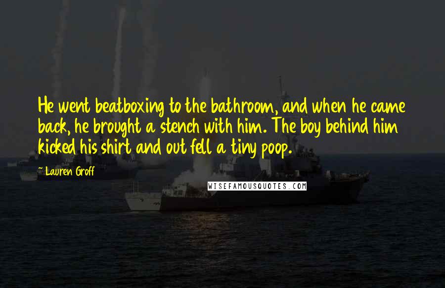 Lauren Groff Quotes: He went beatboxing to the bathroom, and when he came back, he brought a stench with him. The boy behind him kicked his shirt and out fell a tiny poop.