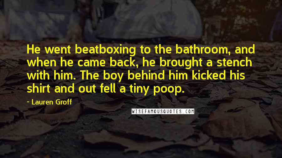 Lauren Groff Quotes: He went beatboxing to the bathroom, and when he came back, he brought a stench with him. The boy behind him kicked his shirt and out fell a tiny poop.