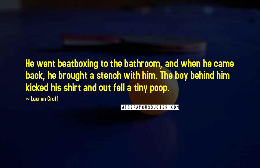 Lauren Groff Quotes: He went beatboxing to the bathroom, and when he came back, he brought a stench with him. The boy behind him kicked his shirt and out fell a tiny poop.