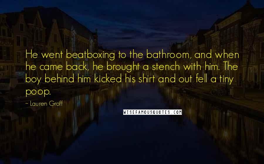 Lauren Groff Quotes: He went beatboxing to the bathroom, and when he came back, he brought a stench with him. The boy behind him kicked his shirt and out fell a tiny poop.