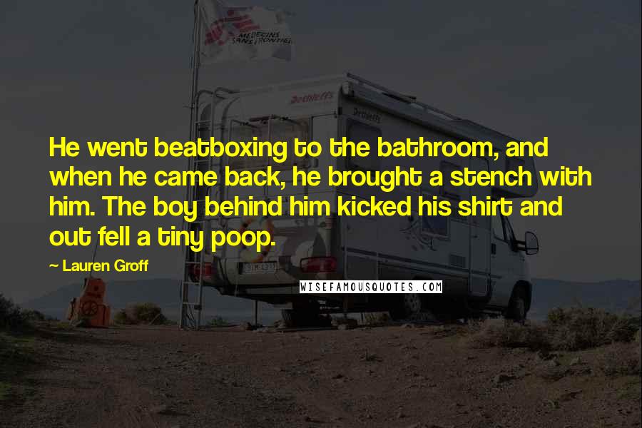 Lauren Groff Quotes: He went beatboxing to the bathroom, and when he came back, he brought a stench with him. The boy behind him kicked his shirt and out fell a tiny poop.