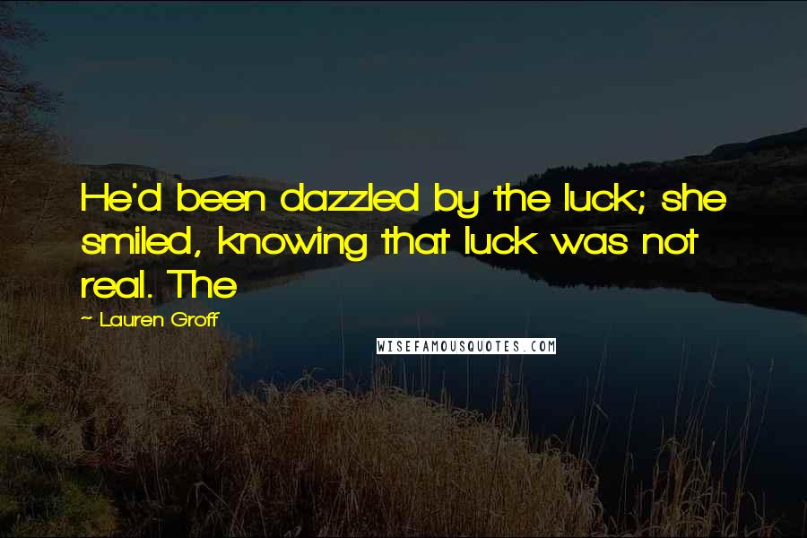 Lauren Groff Quotes: He'd been dazzled by the luck; she smiled, knowing that luck was not real. The
