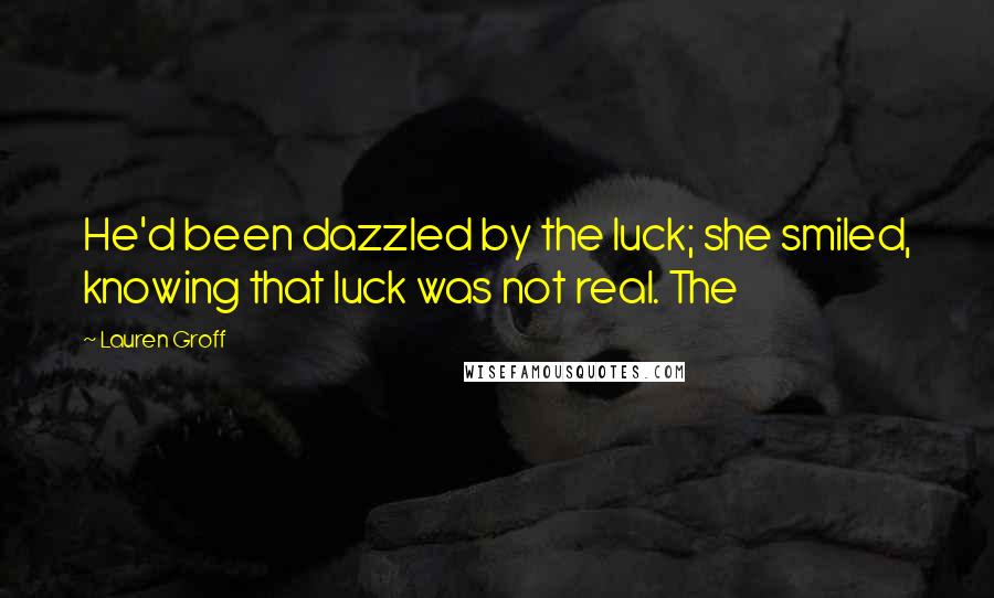 Lauren Groff Quotes: He'd been dazzled by the luck; she smiled, knowing that luck was not real. The