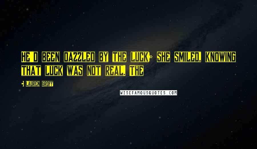 Lauren Groff Quotes: He'd been dazzled by the luck; she smiled, knowing that luck was not real. The