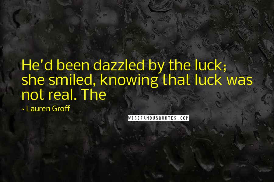 Lauren Groff Quotes: He'd been dazzled by the luck; she smiled, knowing that luck was not real. The