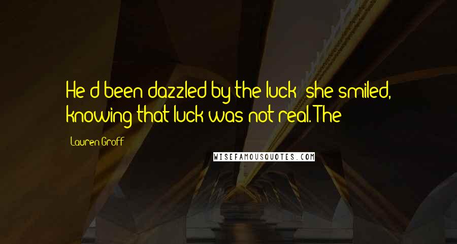 Lauren Groff Quotes: He'd been dazzled by the luck; she smiled, knowing that luck was not real. The