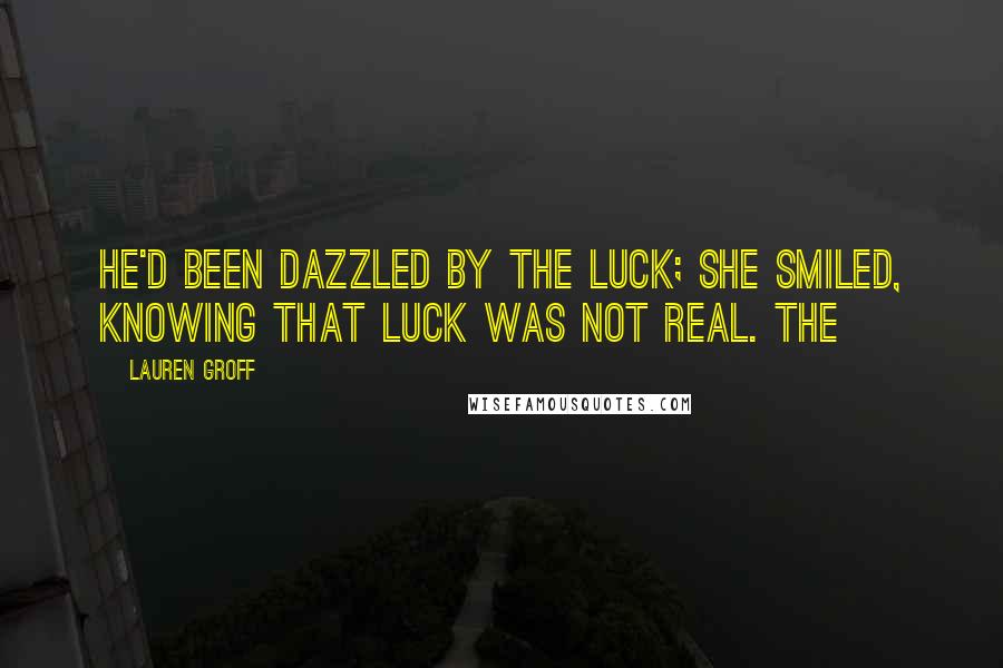 Lauren Groff Quotes: He'd been dazzled by the luck; she smiled, knowing that luck was not real. The