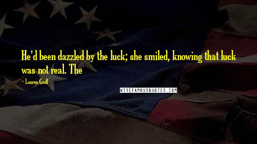 Lauren Groff Quotes: He'd been dazzled by the luck; she smiled, knowing that luck was not real. The