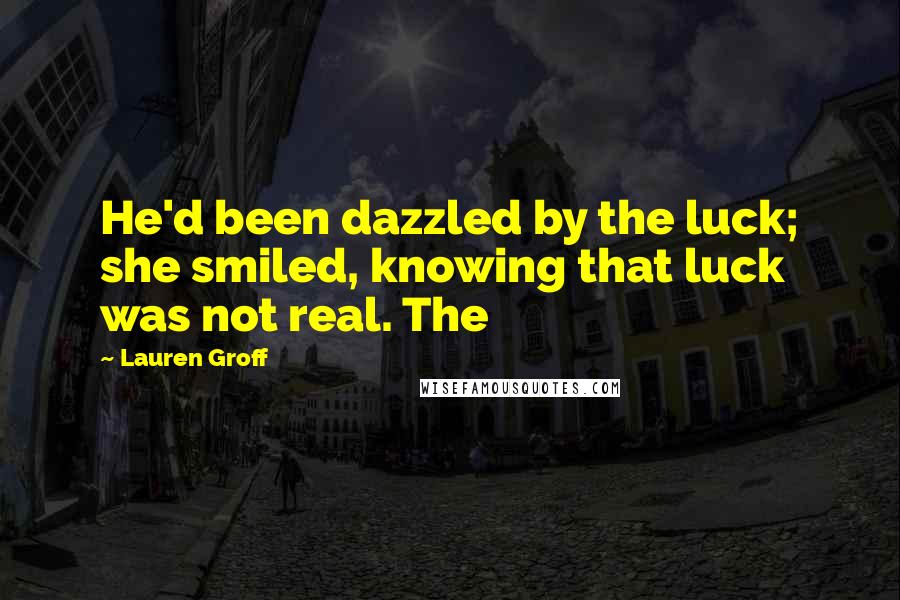 Lauren Groff Quotes: He'd been dazzled by the luck; she smiled, knowing that luck was not real. The