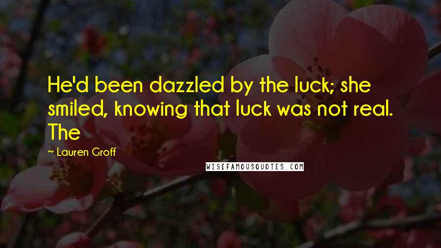 Lauren Groff Quotes: He'd been dazzled by the luck; she smiled, knowing that luck was not real. The