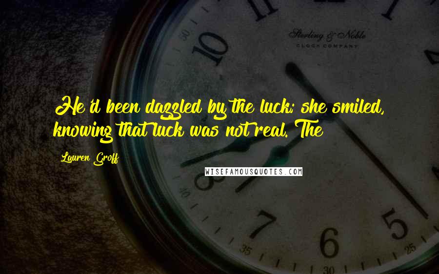 Lauren Groff Quotes: He'd been dazzled by the luck; she smiled, knowing that luck was not real. The