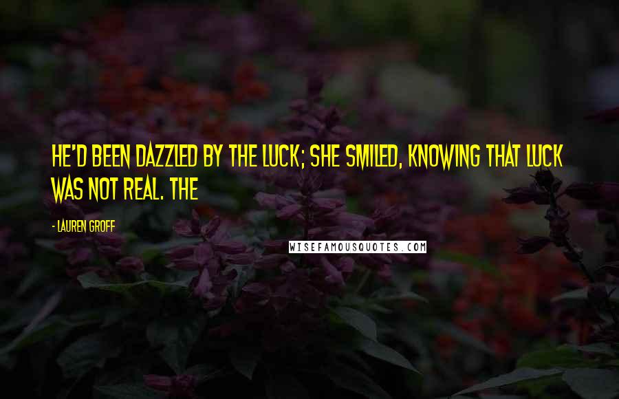 Lauren Groff Quotes: He'd been dazzled by the luck; she smiled, knowing that luck was not real. The