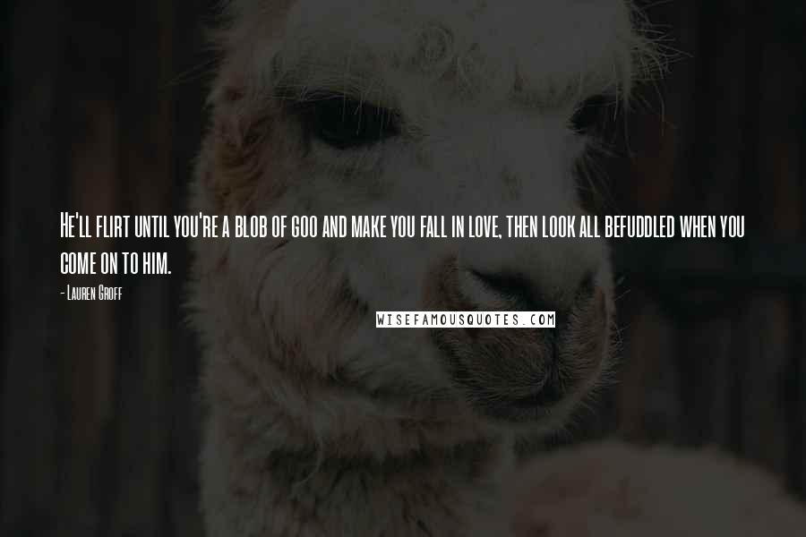 Lauren Groff Quotes: He'll flirt until you're a blob of goo and make you fall in love, then look all befuddled when you come on to him.
