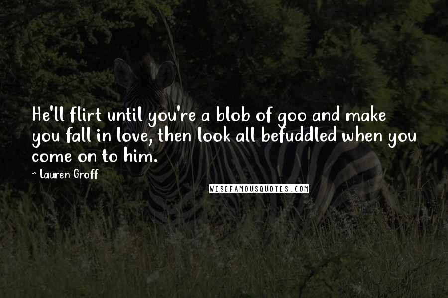 Lauren Groff Quotes: He'll flirt until you're a blob of goo and make you fall in love, then look all befuddled when you come on to him.