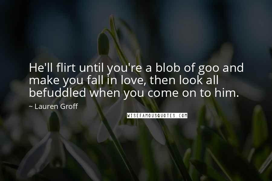 Lauren Groff Quotes: He'll flirt until you're a blob of goo and make you fall in love, then look all befuddled when you come on to him.
