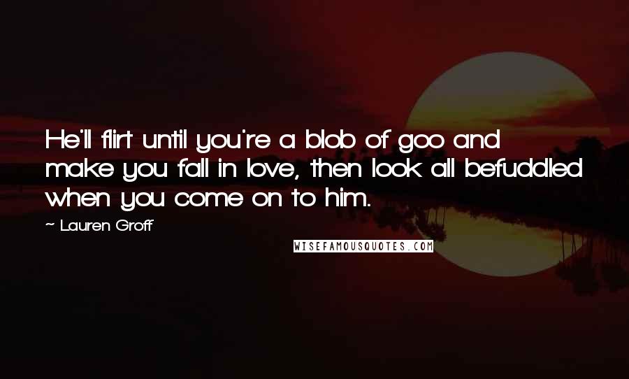 Lauren Groff Quotes: He'll flirt until you're a blob of goo and make you fall in love, then look all befuddled when you come on to him.