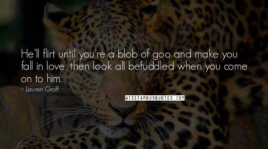 Lauren Groff Quotes: He'll flirt until you're a blob of goo and make you fall in love, then look all befuddled when you come on to him.