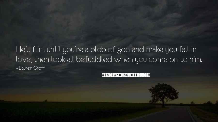 Lauren Groff Quotes: He'll flirt until you're a blob of goo and make you fall in love, then look all befuddled when you come on to him.