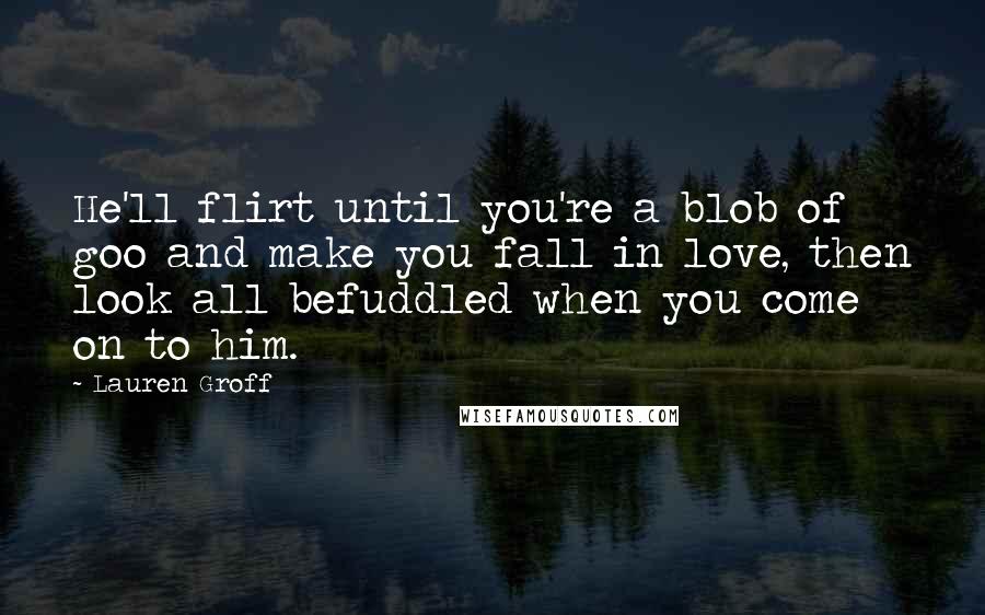 Lauren Groff Quotes: He'll flirt until you're a blob of goo and make you fall in love, then look all befuddled when you come on to him.