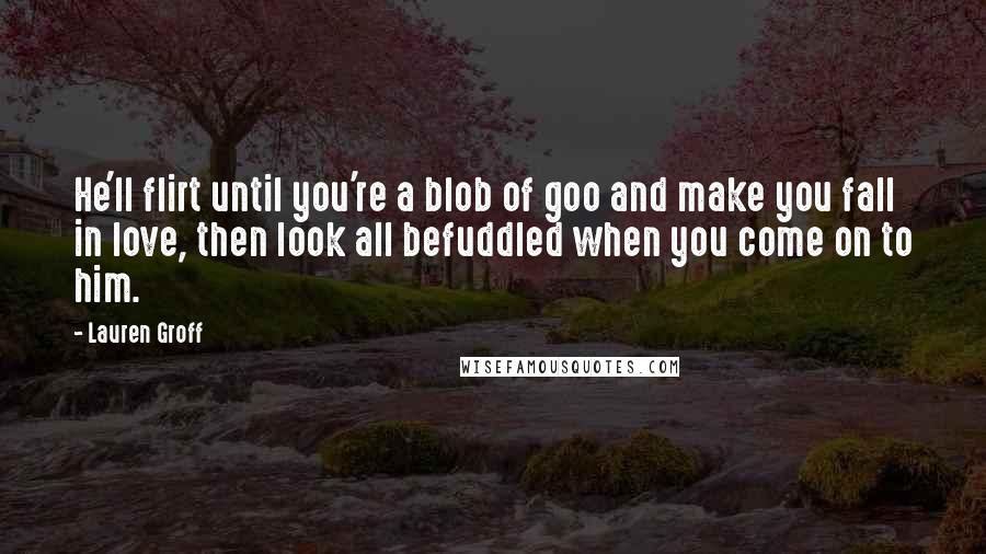 Lauren Groff Quotes: He'll flirt until you're a blob of goo and make you fall in love, then look all befuddled when you come on to him.