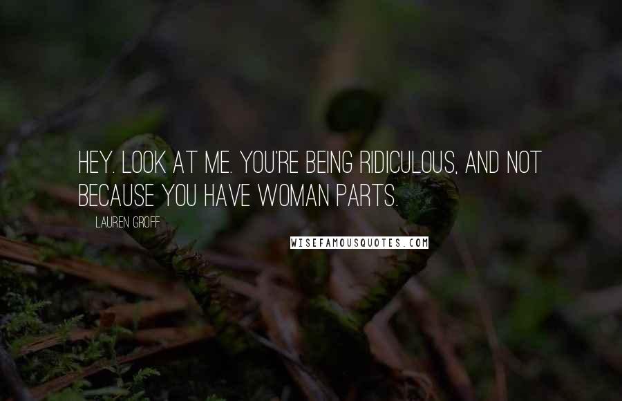 Lauren Groff Quotes: Hey. Look at me. You're being ridiculous, and not because you have woman parts.