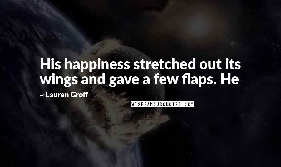 Lauren Groff Quotes: His happiness stretched out its wings and gave a few flaps. He