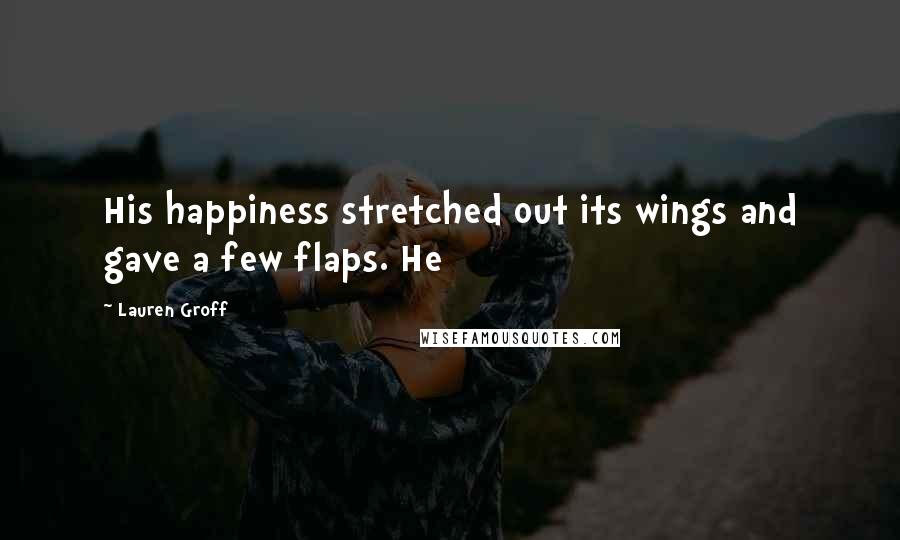 Lauren Groff Quotes: His happiness stretched out its wings and gave a few flaps. He