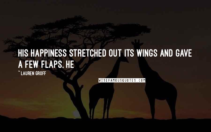 Lauren Groff Quotes: His happiness stretched out its wings and gave a few flaps. He