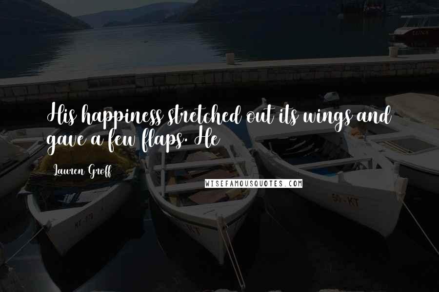 Lauren Groff Quotes: His happiness stretched out its wings and gave a few flaps. He