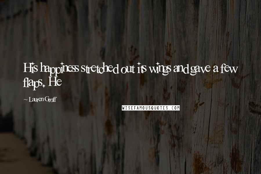 Lauren Groff Quotes: His happiness stretched out its wings and gave a few flaps. He