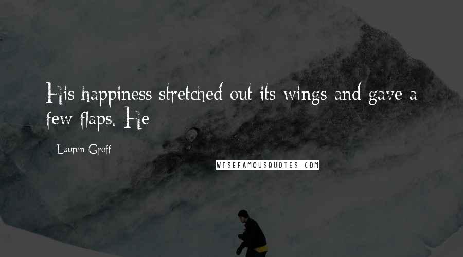 Lauren Groff Quotes: His happiness stretched out its wings and gave a few flaps. He