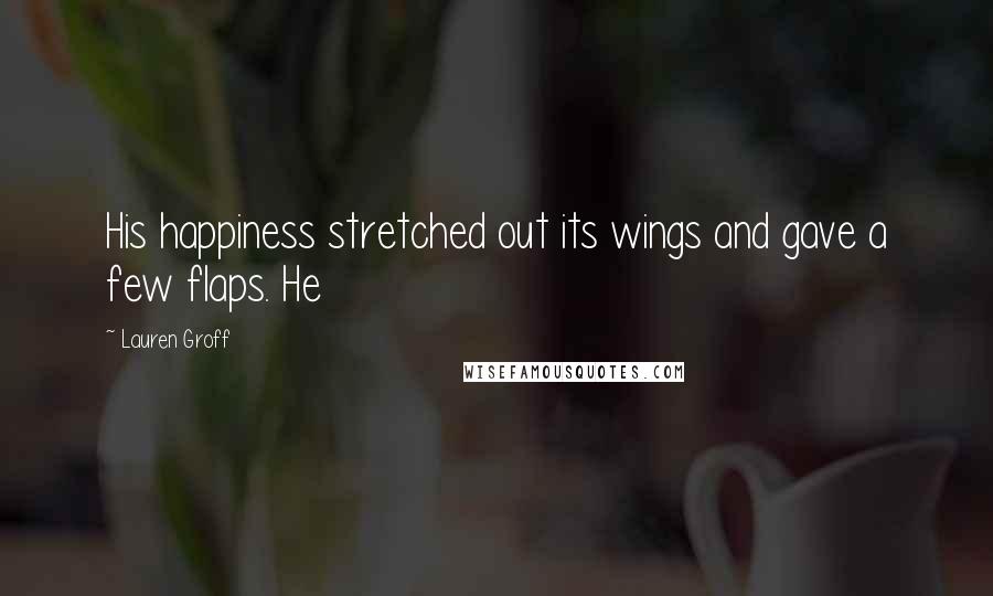 Lauren Groff Quotes: His happiness stretched out its wings and gave a few flaps. He