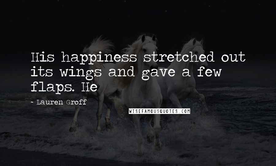 Lauren Groff Quotes: His happiness stretched out its wings and gave a few flaps. He