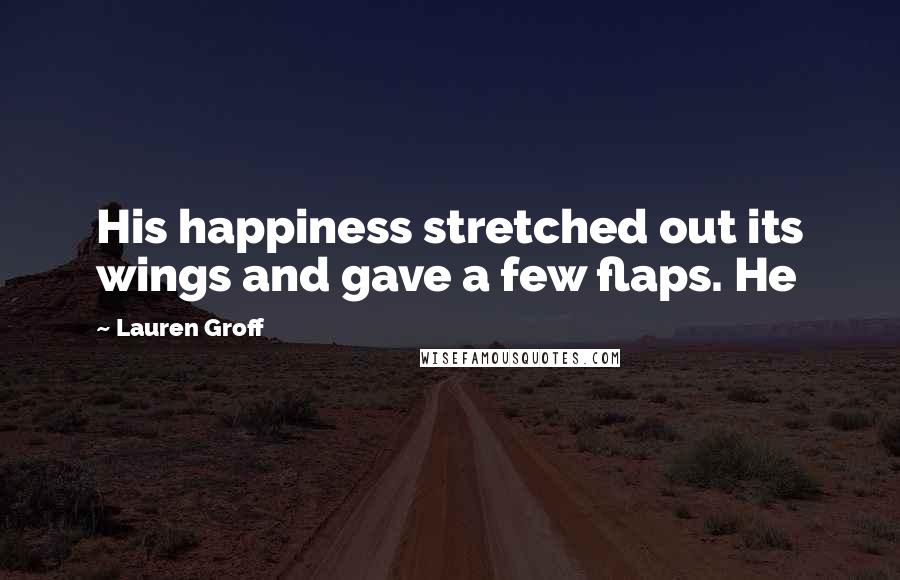 Lauren Groff Quotes: His happiness stretched out its wings and gave a few flaps. He