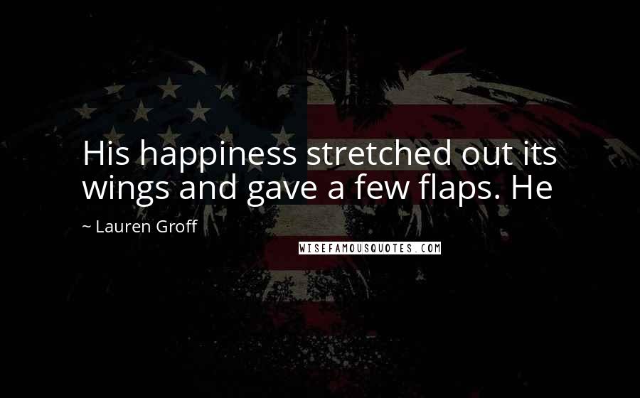 Lauren Groff Quotes: His happiness stretched out its wings and gave a few flaps. He