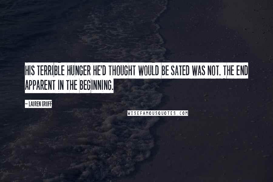 Lauren Groff Quotes: His terrible hunger he'd thought would be sated was not. The end apparent in the beginning.