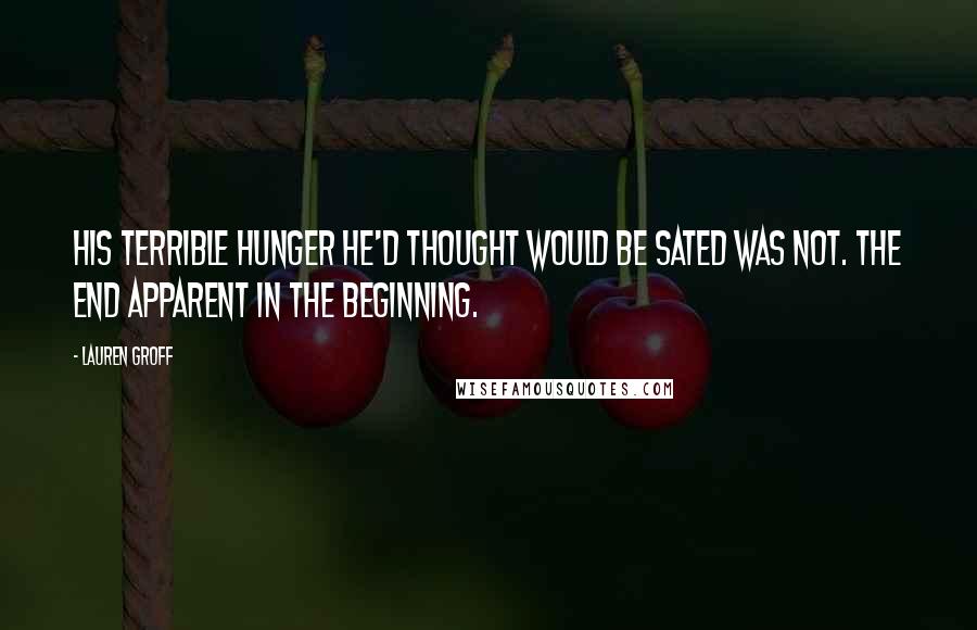 Lauren Groff Quotes: His terrible hunger he'd thought would be sated was not. The end apparent in the beginning.