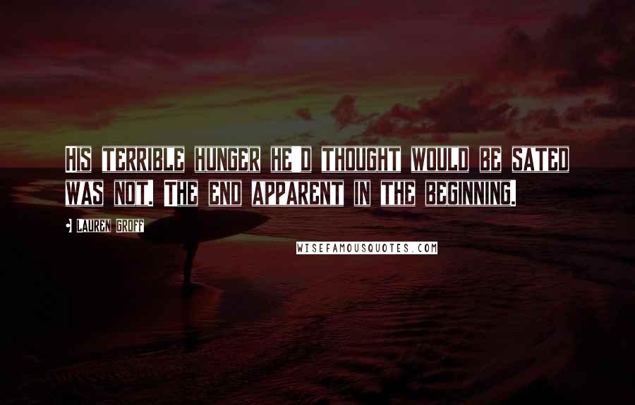 Lauren Groff Quotes: His terrible hunger he'd thought would be sated was not. The end apparent in the beginning.